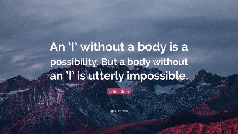 Edith Stein Quote: “An ‘I’ without a body is a possibility. But a body without an ‘I’ is utterly impossible.”