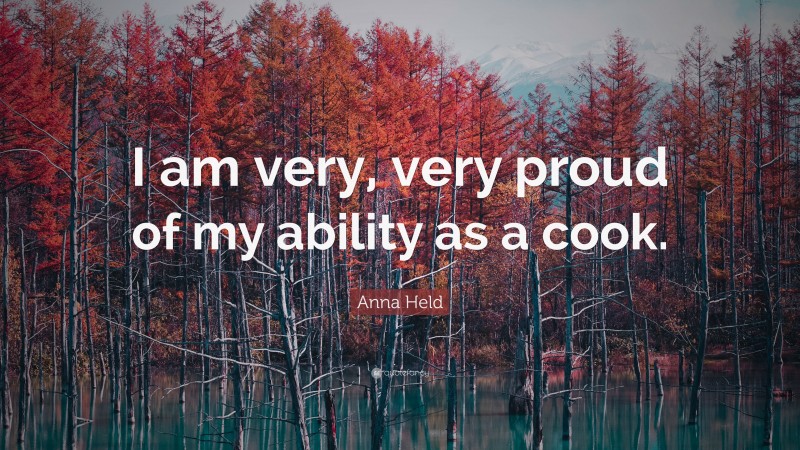 Anna Held Quote: “I am very, very proud of my ability as a cook.”