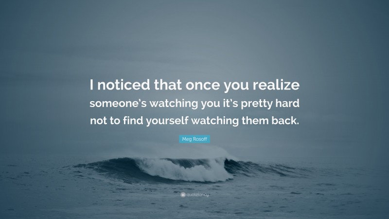 Meg Rosoff Quote: “I noticed that once you realize someone’s watching you it’s pretty hard not to find yourself watching them back.”
