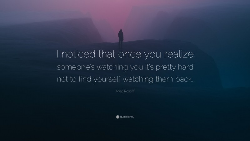 Meg Rosoff Quote: “I noticed that once you realize someone’s watching you it’s pretty hard not to find yourself watching them back.”
