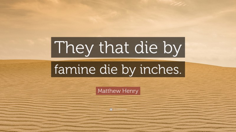 Matthew Henry Quote: “They that die by famine die by inches.”