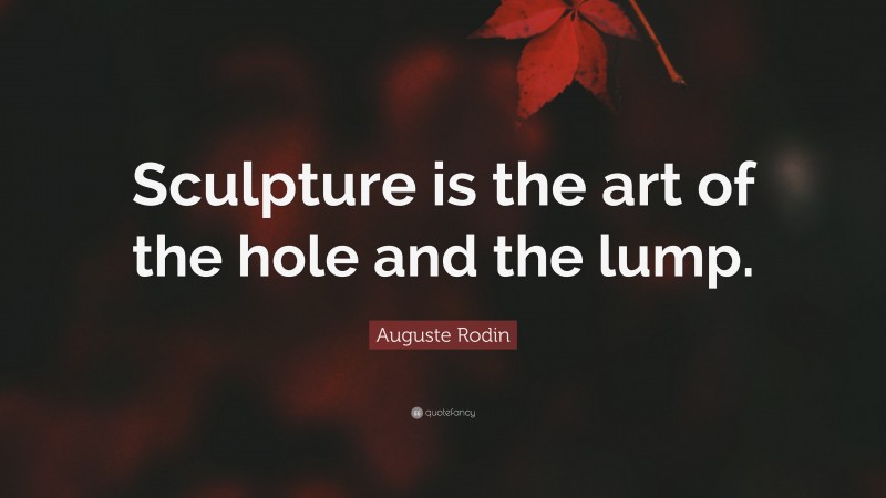 Auguste Rodin Quote: “Sculpture is the art of the hole and the lump.”