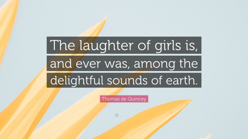 Thomas de Quincey Quote: “The laughter of girls is, and ever was, among the delightful sounds of earth.”