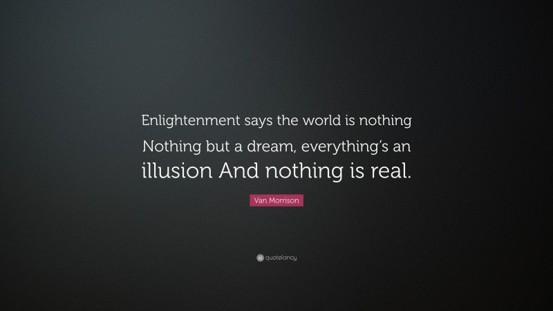 Van Morrison Quote: “Enlightenment says the world is nothing Nothing but a dream, everything’s an illusion And nothing is real.”
