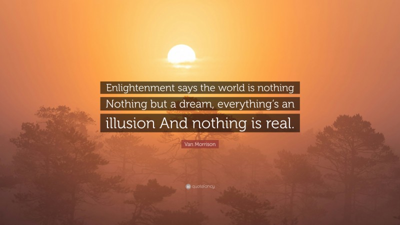 Van Morrison Quote: “Enlightenment says the world is nothing Nothing but a dream, everything’s an illusion And nothing is real.”