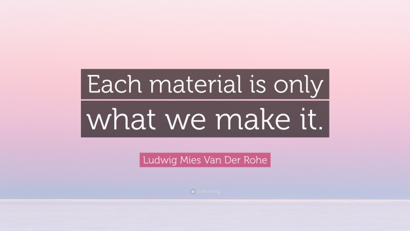 Ludwig Mies Van Der Rohe Quote: “Each material is only what we make it.”