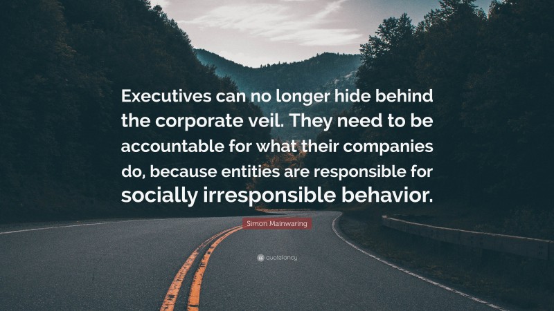 Simon Mainwaring Quote: “Executives can no longer hide behind the corporate veil. They need to be accountable for what their companies do, because entities are responsible for socially irresponsible behavior.”