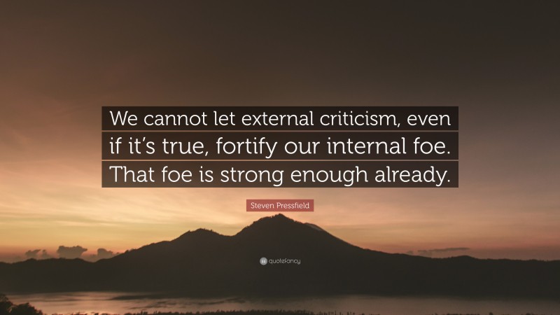 Steven Pressfield Quote: “We cannot let external criticism, even if it’s true, fortify our internal foe. That foe is strong enough already.”