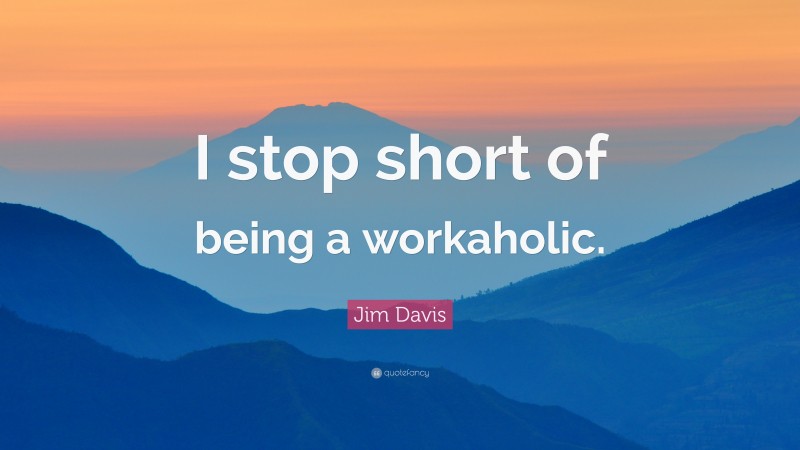 Jim Davis Quote: “I stop short of being a workaholic.”