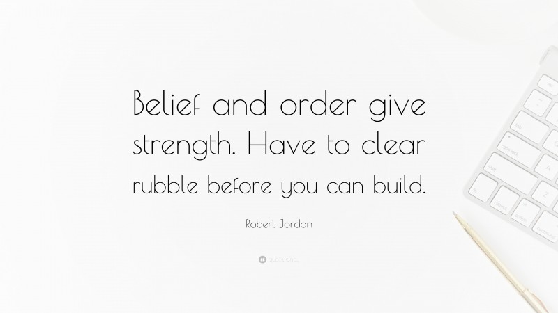 Robert Jordan Quote: “Belief and order give strength. Have to clear rubble before you can build.”