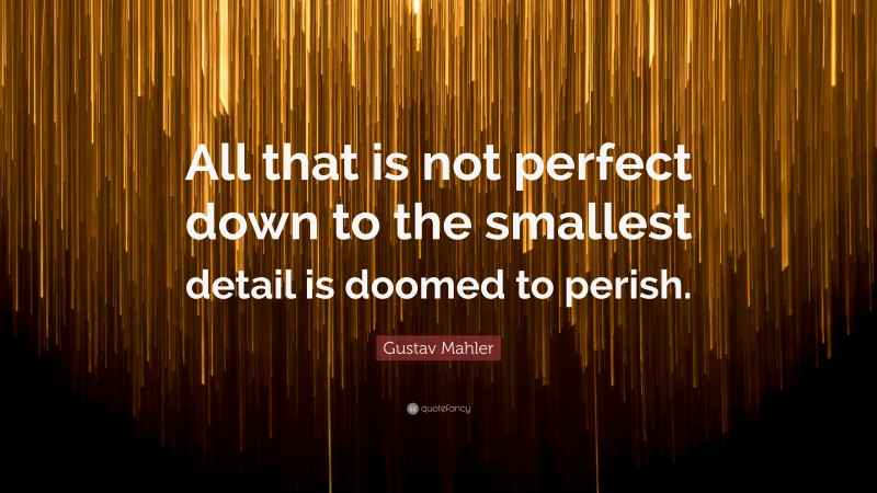 Gustav Mahler Quote: “All that is not perfect down to the smallest detail is doomed to perish.”