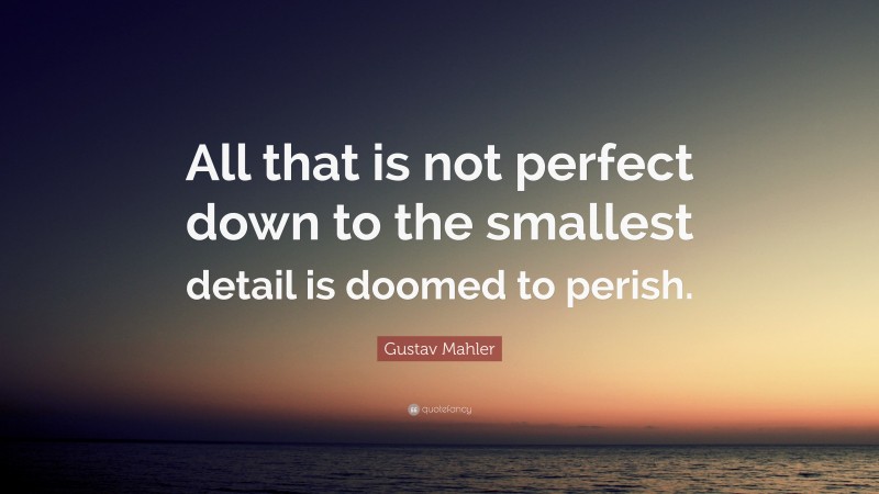 Gustav Mahler Quote: “All that is not perfect down to the smallest detail is doomed to perish.”