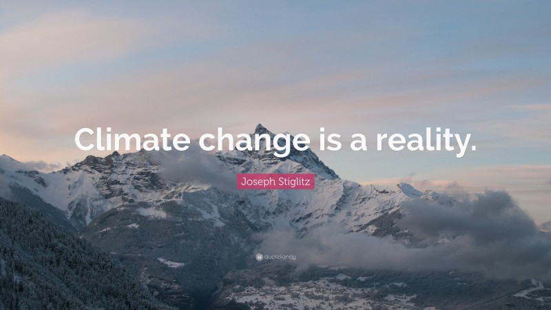 Joseph Stiglitz Quote: “Climate change is a reality.”
