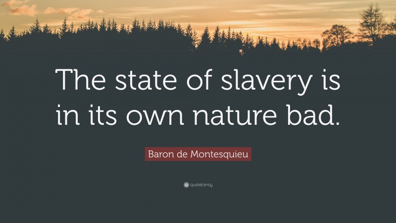Baron de Montesquieu Quote: “The state of slavery is in its own nature bad.”