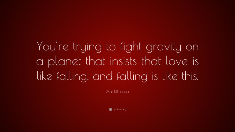 Ani DiFranco Quote: “You’re trying to fight gravity on a planet that insists that love is like falling, and falling is like this.”