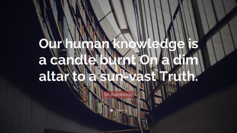 Sri Aurobindo Quote: “Our human knowledge is a candle burnt On a dim altar to a sun-vast Truth.”