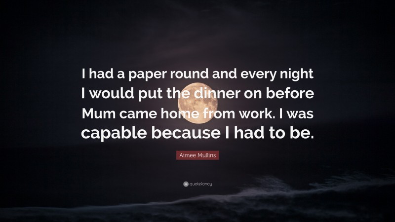 Aimee Mullins Quote: “I had a paper round and every night I would put the dinner on before Mum came home from work. I was capable because I had to be.”