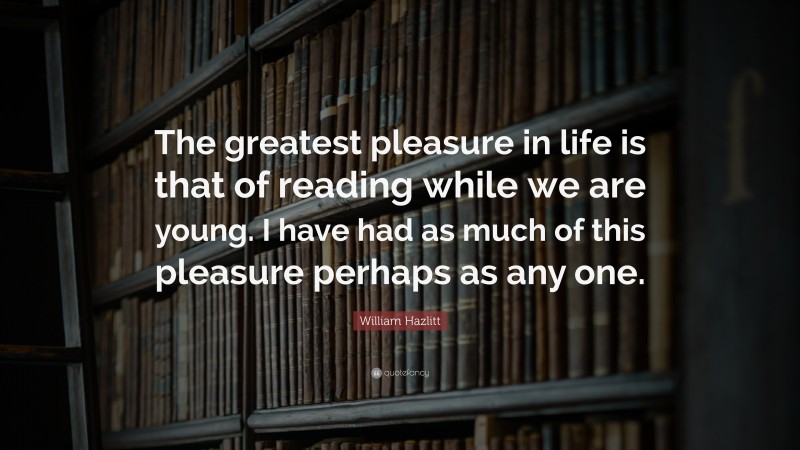William Hazlitt Quote: “The greatest pleasure in life is that of reading while we are young. I have had as much of this pleasure perhaps as any one.”
