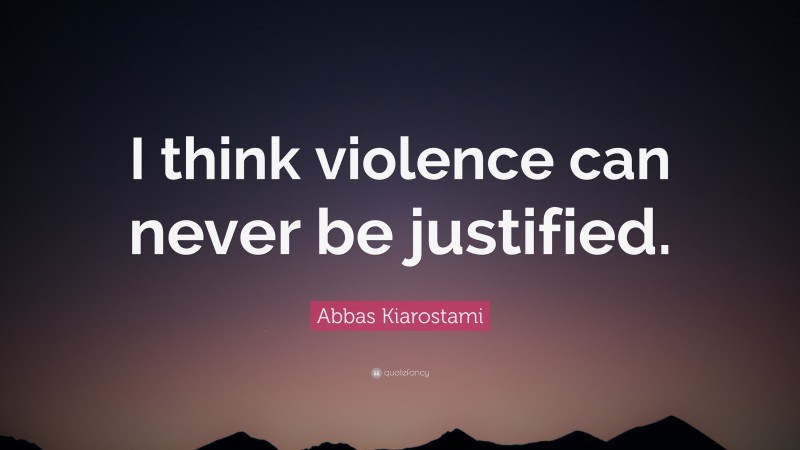 Abbas Kiarostami Quote: “I think violence can never be justified.”