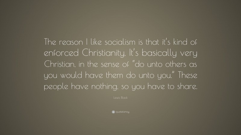 Lewis Black Quote: “The reason I like socialism is that it’s kind of enforced Christianity. It’s basically very Christian, in the sense of “do unto others as you would have them do unto you.” These people have nothing, so you have to share.”