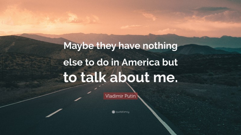Vladimir Putin Quote: “Maybe they have nothing else to do in America but to talk about me.”