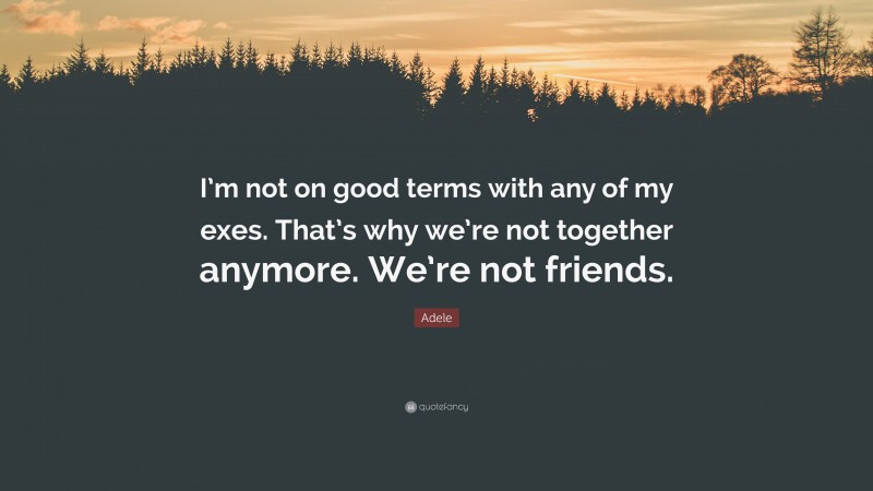 Adele Quote: “I’m not on good terms with any of my exes. That’s why we’re not together anymore. We’re not friends.”