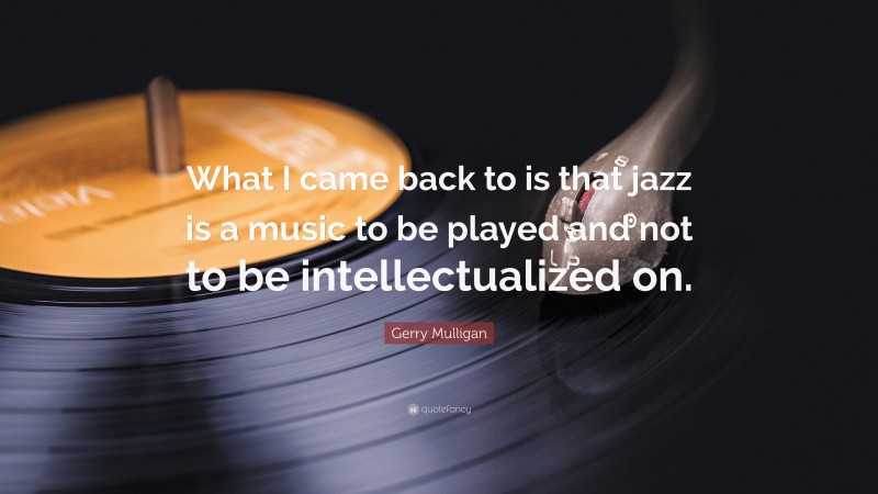 Gerry Mulligan Quote: “What I came back to is that jazz is a music to be played and not to be intellectualized on.”