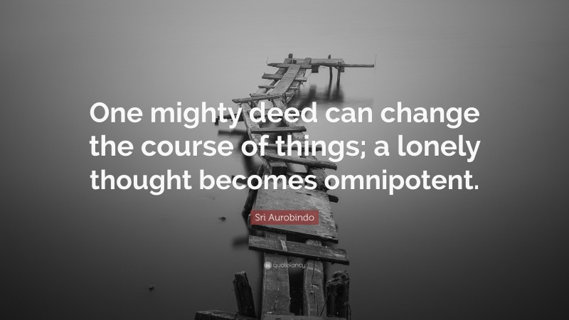 Sri Aurobindo Quote: “One mighty deed can change the course of things; a lonely thought becomes omnipotent.”