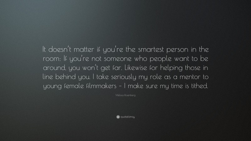 Melissa Rosenberg Quote: “It doesn’t matter if you’re the smartest person in the room: If you’re not someone who people want to be around, you won’t get far. Likewise for helping those in line behind you. I take seriously my role as a mentor to young female filmmakers – I make sure my time is tithed.”