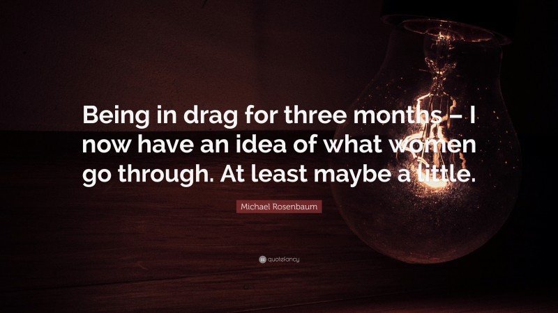 Michael Rosenbaum Quote: “Being in drag for three months – I now have an idea of what women go through. At least maybe a little.”
