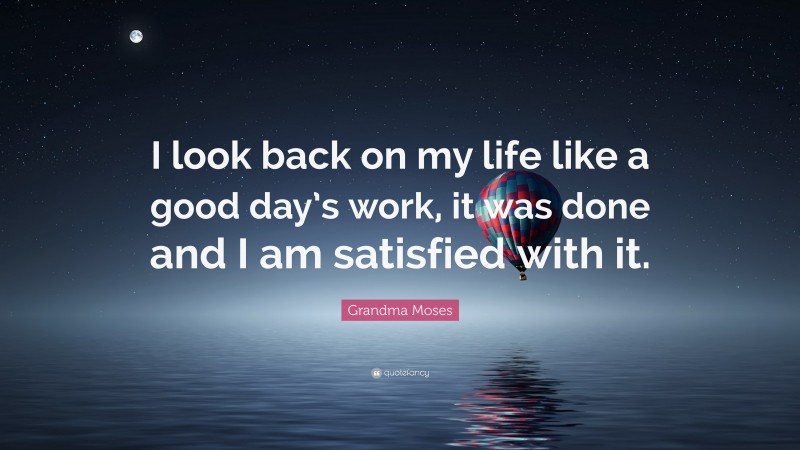 Grandma Moses Quote: “I look back on my life like a good day’s work, it was done and I am satisfied with it.”