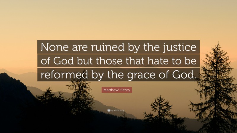 Matthew Henry Quote: “None are ruined by the justice of God but those that hate to be reformed by the grace of God.”