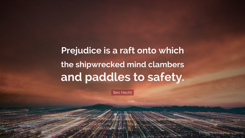 Ben Hecht Quote: “Prejudice is a raft onto which the shipwrecked mind clambers and paddles to safety.”