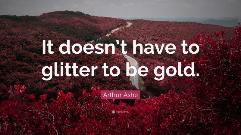 Arthur Ashe Quote: “It doesn’t have to glitter to be gold.”