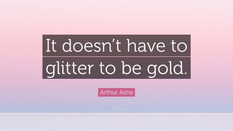 Arthur Ashe Quote: “It doesn’t have to glitter to be gold.”