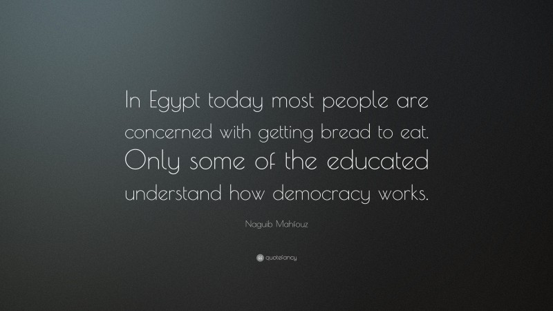 Naguib Mahfouz Quote: “In Egypt today most people are concerned with getting bread to eat. Only some of the educated understand how democracy works.”
