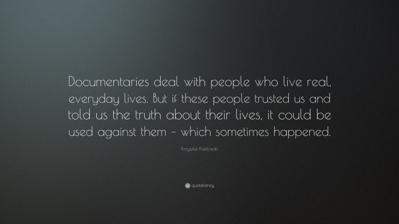 Krzysztof Kieślowski Quote: “Documentaries deal with people who live real, everyday lives. But if these people trusted us and told us the truth about their lives, it could be used against them – which sometimes happened.”