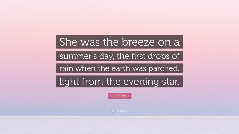 Kate Morton Quote: “She was the breeze on a summer’s day, the first drops of rain when the earth was parched, light from the evening star.”