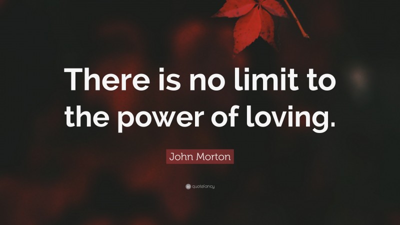John Morton Quote: “There is no limit to the power of loving.”