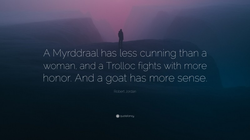 Robert Jordan Quote: “A Myrddraal has less cunning than a woman, and a Trolloc fights with more honor. And a goat has more sense.”