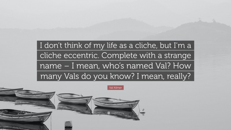 Val Kilmer Quote: “I don’t think of my life as a cliche, but I’m a cliche eccentric. Complete with a strange name – I mean, who’s named Val? How many Vals do you know? I mean, really?”