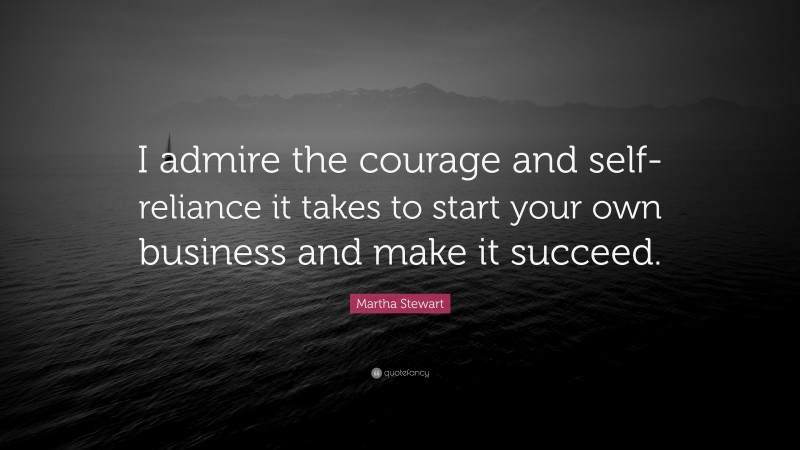 Martha Stewart Quote: “I admire the courage and self-reliance it takes to start your own business and make it succeed.”