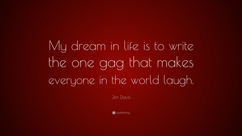 Jim Davis Quote: “My dream in life is to write the one gag that makes everyone in the world laugh.”