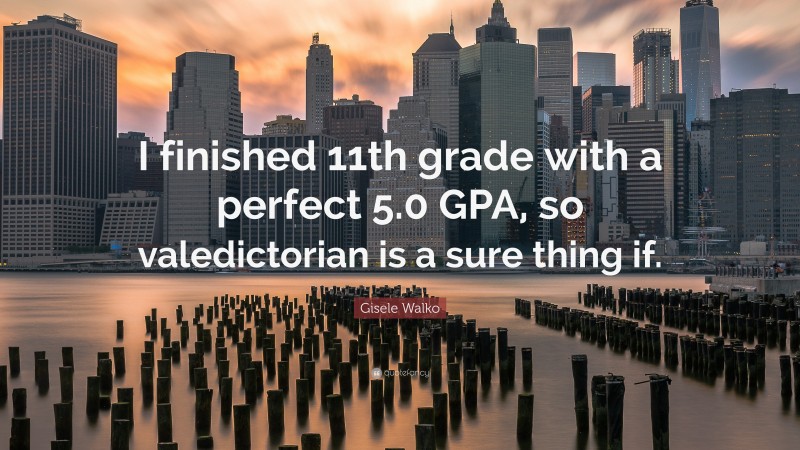 Gisele Walko Quote: “I finished 11th grade with a perfect 5.0 GPA, so valedictorian is a sure thing if.”