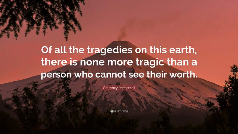 Courtney Peppernell Quote: “Of all the tragedies on this earth, there is none more tragic than a person who cannot see their worth.”
