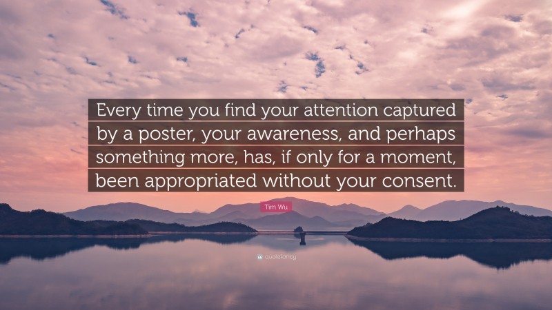 Tim Wu Quote: “Every time you find your attention captured by a poster, your awareness, and perhaps something more, has, if only for a moment, been appropriated without your consent.”