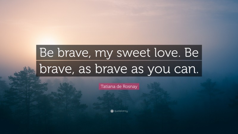 Tatiana de Rosnay Quote: “Be brave, my sweet love. Be brave, as brave as you can.”