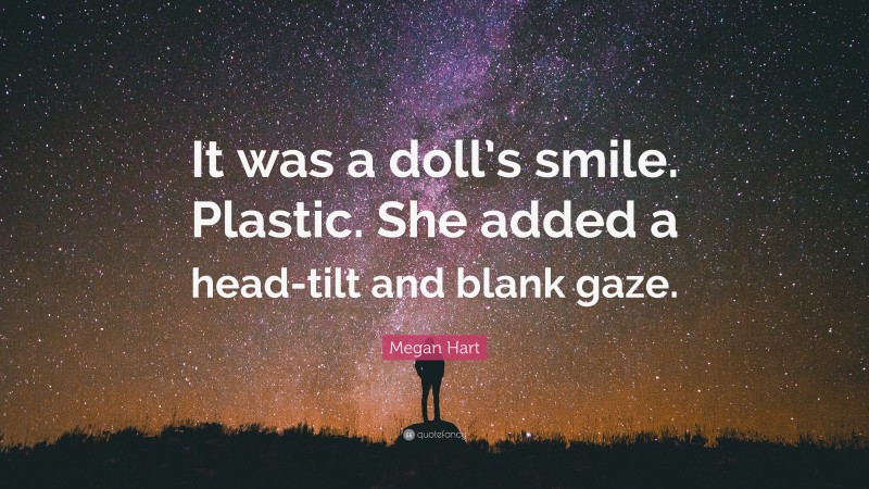 Megan Hart Quote: “It was a doll’s smile. Plastic. She added a head-tilt and blank gaze.”