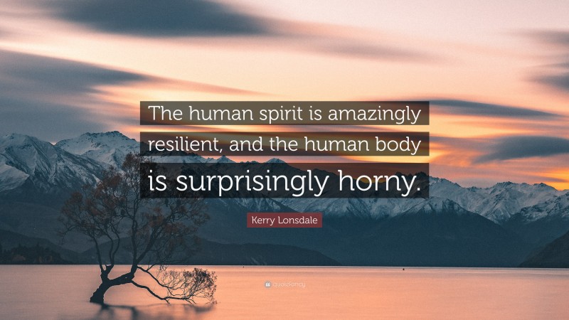Kerry Lonsdale Quote: “The human spirit is amazingly resilient, and the human body is surprisingly horny.”