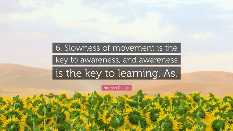 Norman Doidge Quote: “6. Slowness of movement is the key to awareness, and awareness is the key to learning. As.”